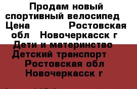 Продам новый спортивный велосипед › Цена ­ 6 500 - Ростовская обл., Новочеркасск г. Дети и материнство » Детский транспорт   . Ростовская обл.,Новочеркасск г.